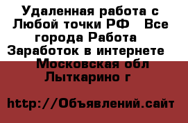 Удаленная работа с Любой точки РФ - Все города Работа » Заработок в интернете   . Московская обл.,Лыткарино г.